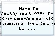 Mamá De '<b>Luna</b>' De '<b>Enamorándonos</b>' Desmiente Todo Sobre La ...