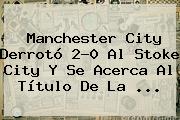 <b>Manchester City</b> Derrotó 2-0 Al Stoke City Y Se Acerca Al Título De La ...