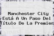 <b>Manchester City</b> Está A Un Paso Del Título De La Premier