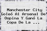 Manchester City Goleó Al <b>Arsenal</b> De Ospina Y Ganó La Copa De La ...