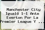 Manchester City Igualó 1-1 Ante Everton Por La <b>Premier League</b> Y ...