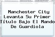 <b>Manchester City</b> Levanta Su Primer Título Bajo El Mando De Guardiola