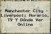 <b>Manchester City</b> - Liverpool: Horario, TV Y Dónde Ver Online