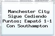 <b>Manchester City</b> Sigue Cediendo Puntos: Empató 1-1 Con Southampton