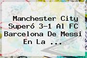 Manchester City Superó 3-1 Al <b>FC Barcelona</b> De Messi En La ...