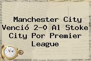 <b>Manchester City</b> Venció 2-0 Al Stoke City Por Premier League