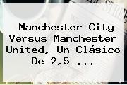 Manchester City Versus <b>Manchester United</b>, Un Clásico De 2,5 ...