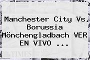 <b>Manchester City</b> Vs. Borussia Mönchengladbach VER EN VIVO ...