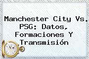 <b>Manchester City</b> Vs. PSG: Datos, Formaciones Y Transmisión