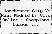 Manchester City Vs Real Madrid En Vivo Online : <b>Champions League</b> <b>...</b>
