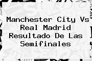 Manchester City Vs <b>Real Madrid</b> Resultado De Las Semifinales