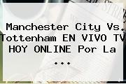 <b>Manchester City</b> Vs. Tottenham EN VIVO TV HOY ONLINE Por La ...
