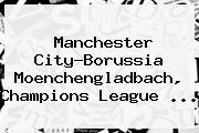 Manchester City-Borussia Moenchengladbach, <b>Champions League</b> ...