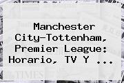 Ver manchester citytottenham premier league horario tv y Manchester City-<b>Tottenham</b>, Premier League: Horario, TV Y ...