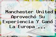 <b>Manchester United</b> Aprovechó Su Experiencia Y Ganó La Europa ...