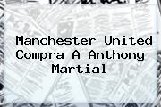 Manchester United Compra A Anthony <b>Martial</b>