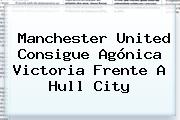<b>Manchester United</b> Consigue Agónica Victoria Frente A Hull City