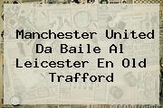 <b>Manchester United</b> Da Baile Al Leicester En Old Trafford