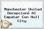 <b>Manchester United</b> Decepcionó Al Empatar Con Hull City
