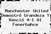 <b>Manchester United</b> Demostró Grandeza Y Venció 4-1 Al Fenerbahce