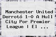 <b>Manchester United</b> Derrotó 1-0 A Hull City Por Premier League | El ...