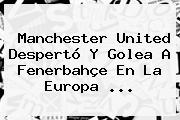 <b>Manchester United</b> Despertó Y Golea A Fenerbahçe En La Europa ...