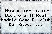 Manchester United Destrona Al <b>Real Madrid</b> Como El <b>club De Fútbol</b> ...