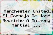 <b>Manchester United</b>: El Consejo De José Mourinho A Anthony Martial ...