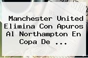 <b>Manchester United</b> Elimina Con Apuros Al Northampton En Copa De ...