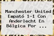 <b>Manchester United</b> Empató 1-1 Con Anderlecht En Bélgica Por ...