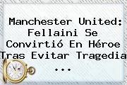 <b>Manchester United</b>: Fellaini Se Convirtió En Héroe Tras Evitar Tragedia ...