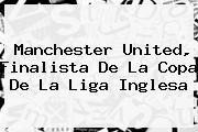<b>Manchester United</b>, Finalista De La Copa De La Liga Inglesa