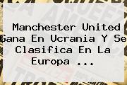 <b>Manchester United</b> Gana En Ucrania Y Se Clasifica En La Europa ...