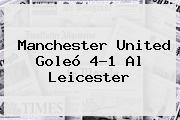 <b>Manchester United</b> Goleó 4-1 Al Leicester
