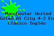 <b>Manchester United</b> Goleó Al City 4-2 En Clásico Inglés