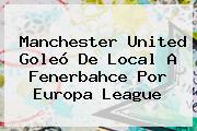 <b>Manchester United</b> Goleó De Local A Fenerbahce Por Europa League