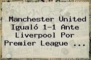 Manchester United Igualó 1-1 Ante Liverpool Por <b>Premier League</b> ...