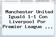 <b>Manchester United</b> Igualó 1-1 Con Liverpool Por Premier League ...