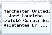 <b>Manchester United</b>: José Mourinho Explotó Contra Sus Asistentes En ...