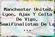 Manchester United, Lyon, Ajax Y Celta De Vigo, Semifinalistas De La ...