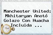 <b>Manchester United</b>: Mkhitaryan Anotó Golazo Con Huacha Incluida ...