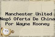 <b>Manchester United</b> Negó Oferta De China Por Wayne Rooney