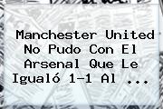 <b>Manchester United</b> No Pudo Con El Arsenal Que Le Igualó 1-1 Al ...