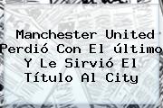 Ver manchester united perdio con el ultimo y le sirvio el titulo al city <b>Manchester United</b> Perdió Con El último Y Le Sirvió El Título Al City