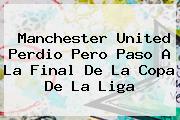<b>Manchester United</b> Perdio Pero Paso A La Final De La Copa De La Liga