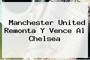 <b>Manchester United</b> Remonta Y Vence Al Chelsea