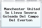 <b>Manchester United</b> Se Lleva Severa Goleada Del Campo Del Everton