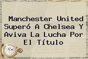 <b>Manchester United</b> Superó A Chelsea Y Aviva La Lucha Por El Título