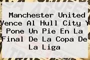 <b>Manchester United</b> Vence Al Hull City Y Pone Un Pie En La Final De La Copa De La Liga