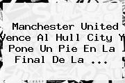 <b>Manchester United</b> Vence Al Hull City Y Pone Un Pie En La Final De La ...